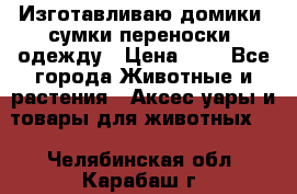 Изготавливаю домики, сумки-переноски, одежду › Цена ­ 1 - Все города Животные и растения » Аксесcуары и товары для животных   . Челябинская обл.,Карабаш г.